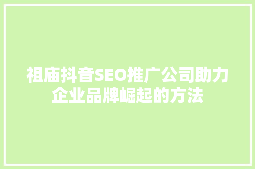 祖庙抖音SEO推广公司助力企业品牌崛起的方法 GoogleSEO