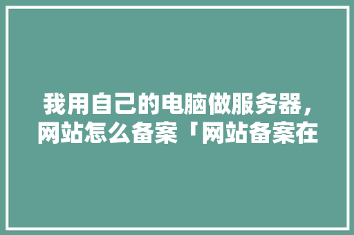 我用自己的电脑做服务器，网站怎么备案「网站备案在北京为什么慢了」 我用自己的电脑做服务器，网站怎么备案「网站备案在北京为什么慢了」 GoogleSEO