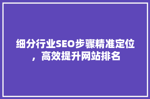 细分行业SEO步骤精准定位，高效提升网站排名 神马SEO