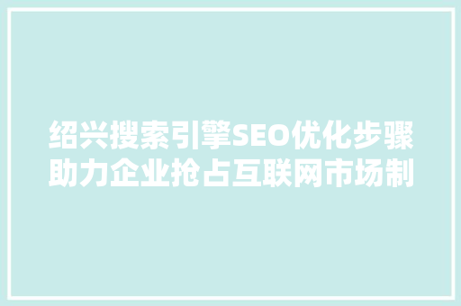 绍兴搜索引擎SEO优化步骤助力企业抢占互联网市场制高点 搜狗SEO