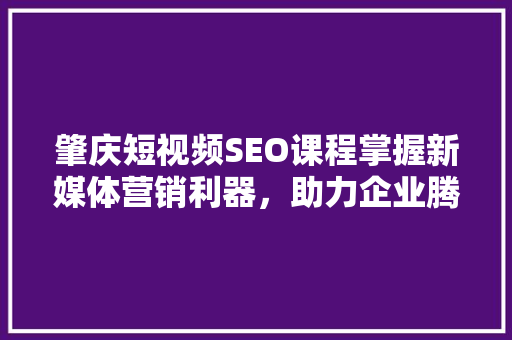 肇庆短视频SEO课程掌握新媒体营销利器，助力企业腾飞 搜狗SEO