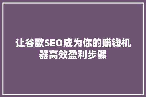 让谷歌SEO成为你的赚钱机器高效盈利步骤