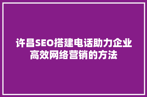 许昌SEO搭建电话助力企业高效网络营销的方法
