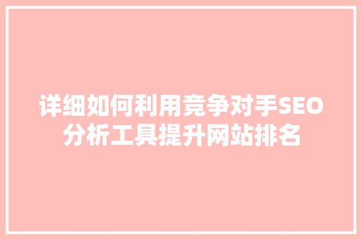 详细如何利用竞争对手SEO分析工具提升网站排名
