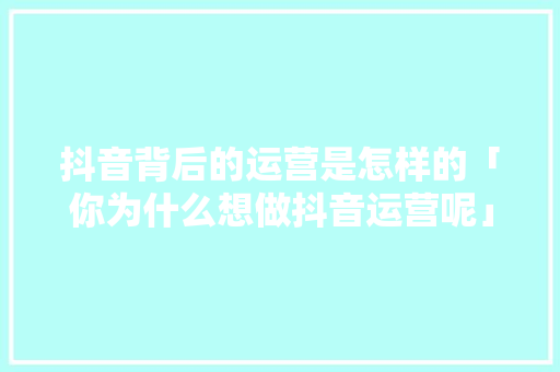 抖音背后的运营是怎样的「你为什么想做抖音运营呢」 抖音背后的运营是怎样的「你为什么想做抖音运营呢」 GoogleSEO