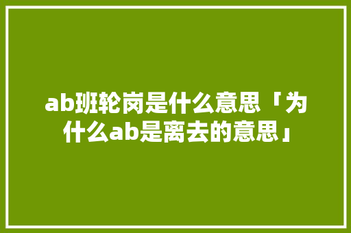 ab班轮岗是什么意思「为什么ab是离去的意思」