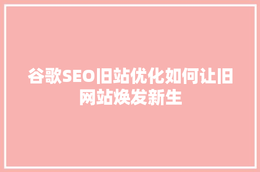 谷歌SEO旧站优化如何让旧网站焕发新生