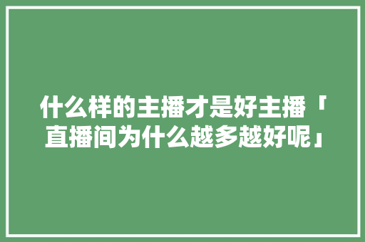 什么样的主播才是好主播「直播间为什么越多越好呢」