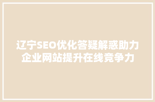 辽宁SEO优化答疑解惑助力企业网站提升在线竞争力 神马SEO