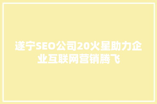 遂宁SEO公司20火星助力企业互联网营销腾飞 搜狗SEO