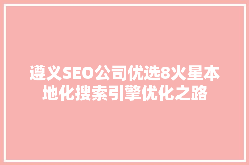 遵义SEO公司优选8火星本地化搜索引擎优化之路 GoogleSEO