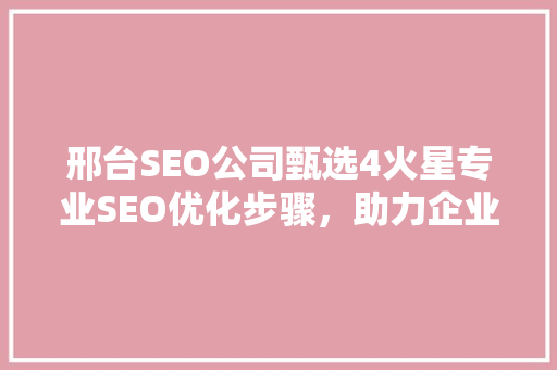 邢台SEO公司甄选4火星专业SEO优化步骤，助力企业网络营销腾飞 百度SEO