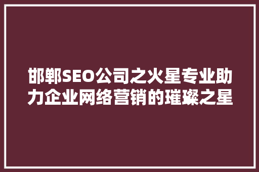 邯郸SEO公司之火星专业助力企业网络营销的璀璨之星 搜狗SEO