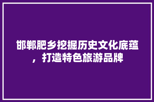 邯郸肥乡挖掘历史文化底蕴，打造特色旅游品牌 百度SEO