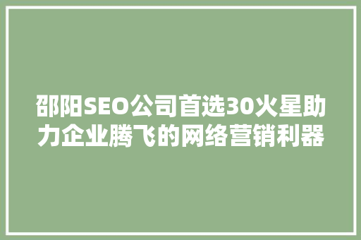 邵阳SEO公司首选30火星助力企业腾飞的网络营销利器 搜狗SEO