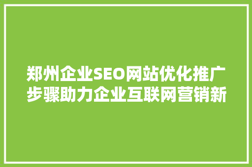 郑州企业SEO网站优化推广步骤助力企业互联网营销新篇章