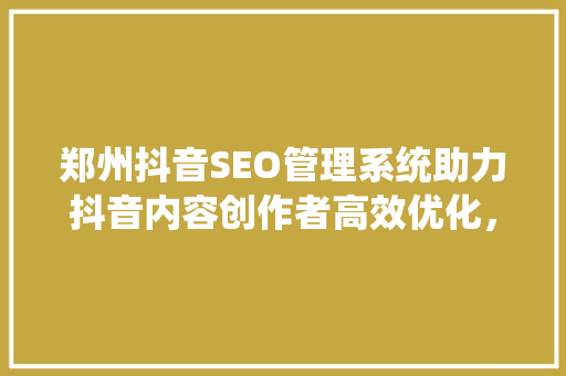 郑州抖音SEO管理系统助力抖音内容创作者高效优化，抢占流量红利