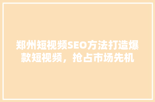 郑州短视频SEO方法打造爆款短视频，抢占市场先机 GoogleSEO