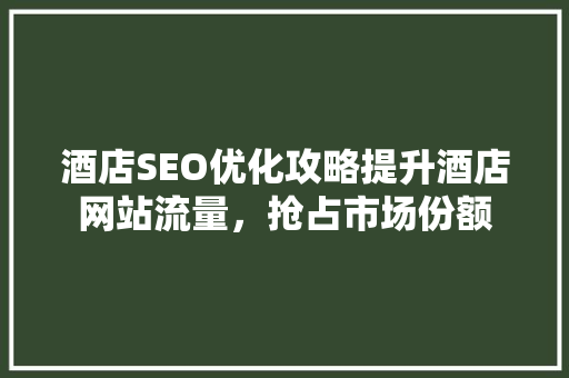 酒店SEO优化攻略提升酒店网站流量，抢占市场份额