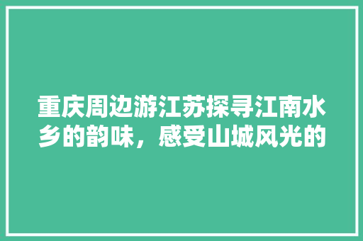 重庆周边游江苏探寻江南水乡的韵味，感受山城风光的独特魅力
