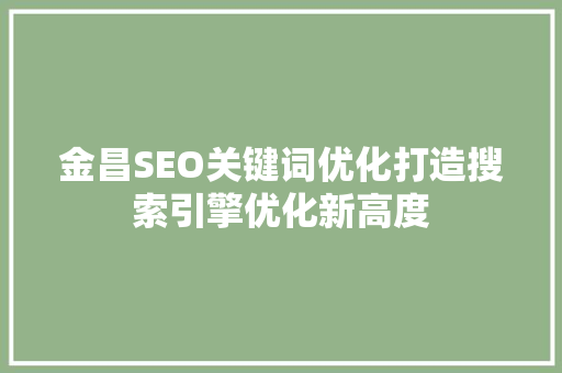 金昌SEO关键词优化打造搜索引擎优化新高度 神马SEO