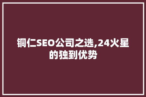 铜仁SEO公司之选,24火星的独到优势 百度SEO
