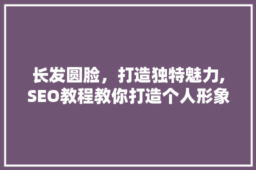 长发圆脸，打造独特魅力,SEO教程教你打造个人形象关键词 百度SEO