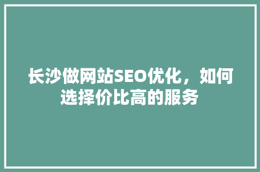 长沙做网站SEO优化，如何选择价比高的服务 神马SEO