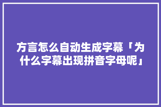 方言怎么自动生成字幕「为什么字幕出现拼音字母呢」 方言怎么自动生成字幕「为什么字幕出现拼音字母呢」 GoogleSEO