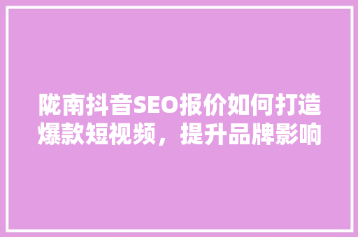 陇南抖音SEO报价如何打造爆款短视频，提升品牌影响力 必应SEO