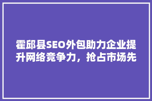 霍邱县SEO外包助力企业提升网络竞争力，抢占市场先机 必应SEO