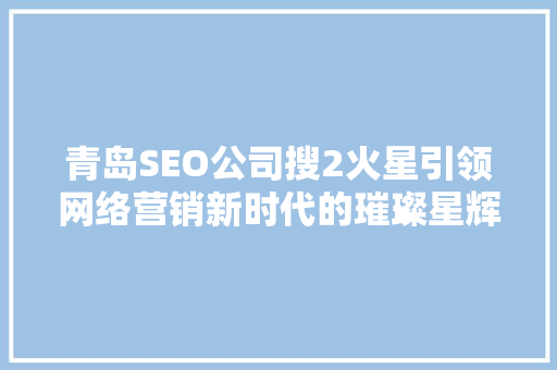 青岛SEO公司搜2火星引领网络营销新时代的璀璨星辉 搜狗SEO