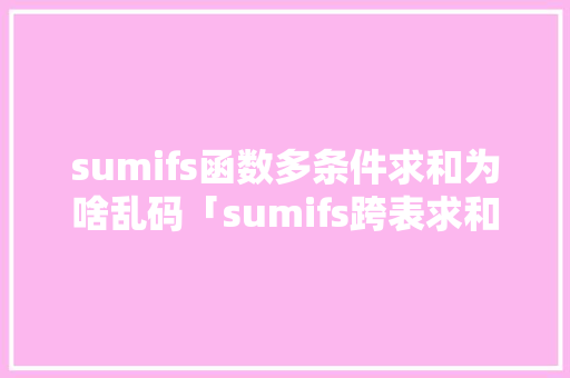 sumifs函数多条件求和为啥乱码「sumifs跨表求和显示错误」