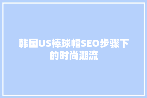 韩国US棒球帽SEO步骤下的时尚潮流 必应SEO