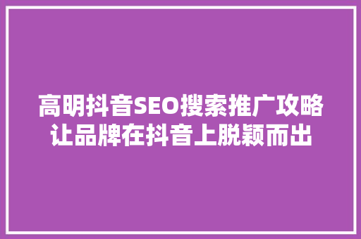 高明抖音SEO搜索推广攻略让品牌在抖音上脱颖而出