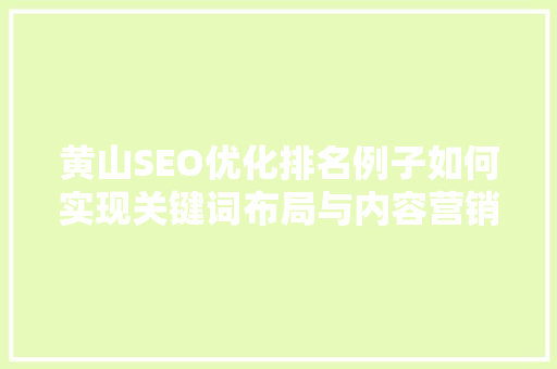 黄山SEO优化排名例子如何实现关键词布局与内容营销的完美结合