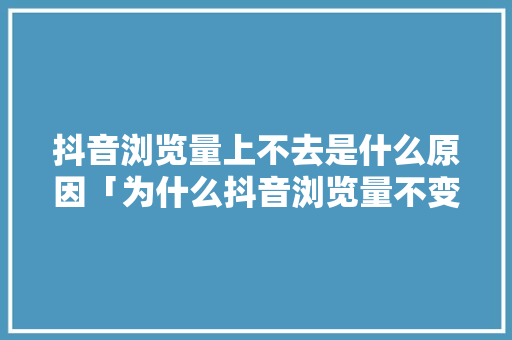 抖音浏览量上不去是什么原因「为什么抖音浏览量不变」 抖音浏览量上不去是什么原因「为什么抖音浏览量不变」 神马SEO