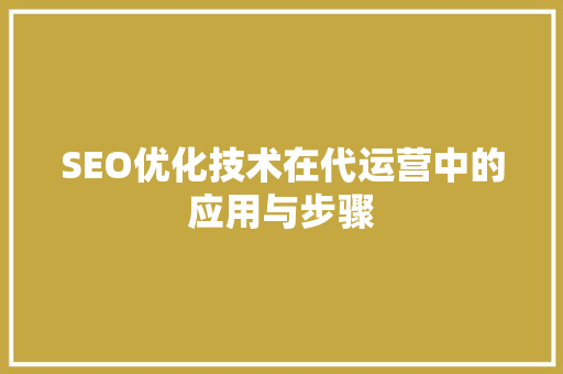 SEO优化技术在代运营中的应用与步骤 百度SEO