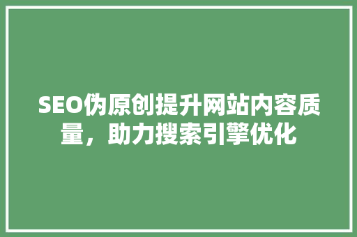 SEO伪原创提升网站内容质量，助力搜索引擎优化 必应SEO