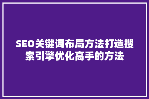 SEO关键词布局方法打造搜索引擎优化高手的方法 必应SEO