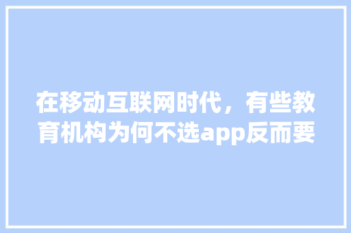 在移动互联网时代，有些教育机构为何不选app反而要开发小程序「为什么开发小程序,不开发网页呢」 在移动互联网时代，有些教育机构为何不选app反而要开发小程序「为什么开发小程序,不开发网页呢」 GoogleSEO