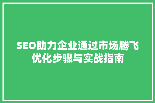 SEO助力企业通过市场腾飞优化步骤与实战指南 百度SEO
