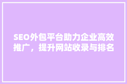SEO外包平台助力企业高效推广，提升网站收录与排名 搜狗SEO