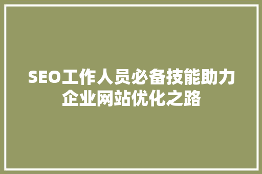 SEO工作人员必备技能助力企业网站优化之路 神马SEO