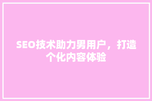 SEO技术助力男用户，打造个化内容体验 百度SEO