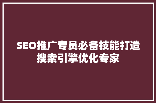 SEO推广专员必备技能打造搜索引擎优化专家 神马SEO