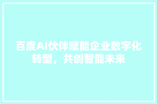 百度AI伙伴赋能企业数字化转型，共创智能未来 必应SEO