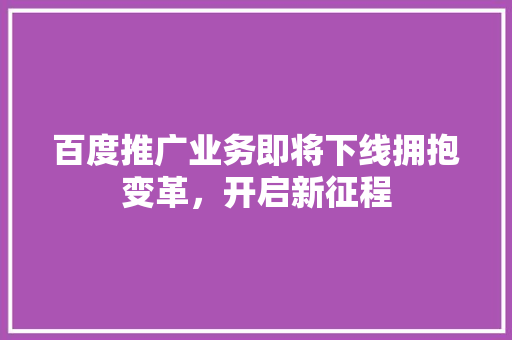 百度推广业务即将下线拥抱变革，开启新征程