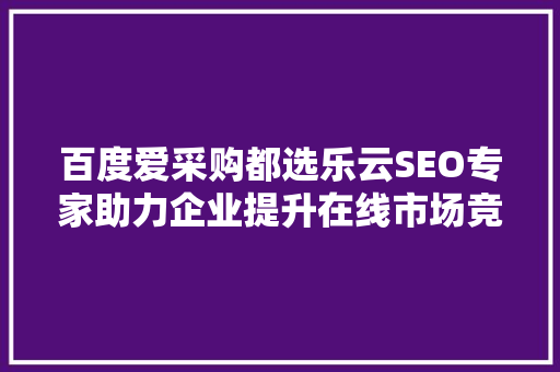 百度爱采购都选乐云SEO专家助力企业提升在线市场竞争力 神马SEO