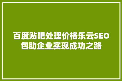 百度贴吧处理价格乐云SEO包助企业实现成功之路 搜狗SEO